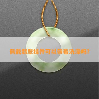 佩戴翡翠挂件可以带着洗澡吗？