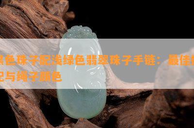 黑色珠子配浅绿色翡翠珠子手链：更佳搭配与绳子颜色