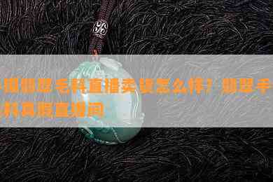 手镯翡翠毛料直播卖货怎么样？翡翠手镯毛料真假直播间