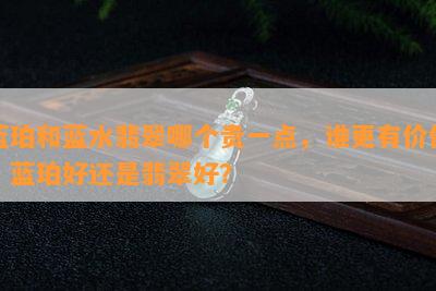 蓝珀和蓝水翡翠哪个贵一点，谁更有价值，蓝珀好还是翡翠好？