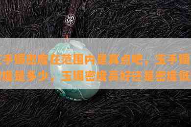 玉手镯密度在范围内是真点吧，玉手镯的密度是多少，玉镯密度高好还是密度低好