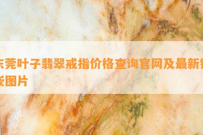 东莞叶子翡翠戒指价格查询官网及最新镶嵌图片