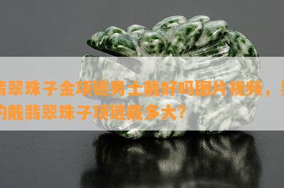 翡翠珠子金项链男士戴好吗图片视频，男的戴翡翠珠子项链戴多大？