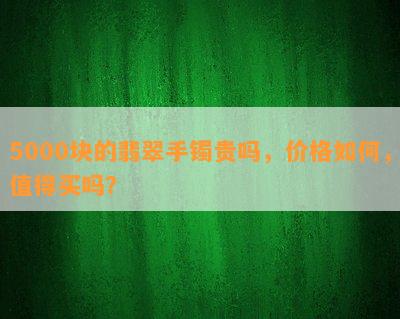 5000块的翡翠手镯贵吗，价格怎样，值得买吗？