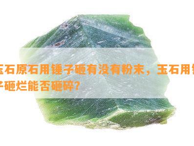 玉石原石用锤子砸有没有粉末，玉石用锤子砸烂能否砸碎？