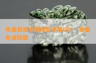 秋眉翡翠手镯搭配手链DIY - 完整合成标题