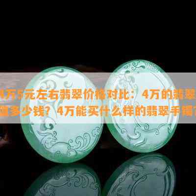 4万5元左右翡翠价格对比：4万的翡翠值多少钱？4万能买什么样的翡翠手镯？