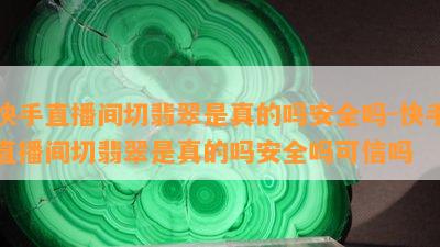 快手直播间切翡翠是真的吗安全吗-快手直播间切翡翠是真的吗安全吗可信吗