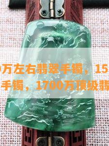 15000万左右翡翠手镯，1500万的翡翠手镯，1700万顶级翡翠手镯