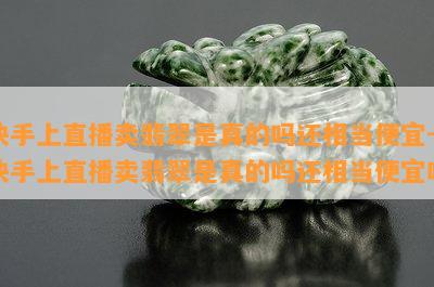 快手上直播卖翡翠是真的吗还相当便宜-快手上直播卖翡翠是真的吗还相当便宜吗