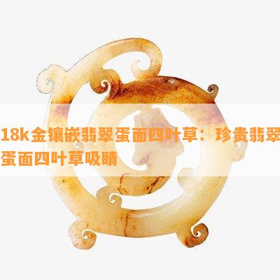 18k金镶嵌翡翠蛋面四叶草：珍贵翡翠蛋面四叶草吸睛