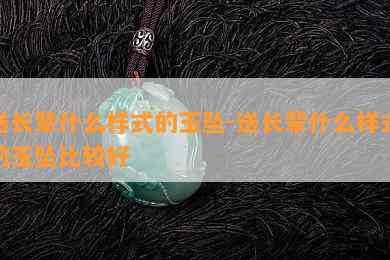 送长辈什么样式的玉坠-送长辈什么样式的玉坠比较好