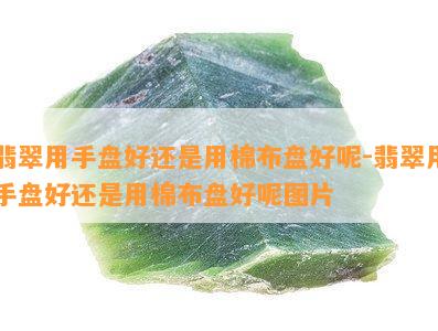 翡翠用手盘好还是用棉布盘好呢-翡翠用手盘好还是用棉布盘好呢图片