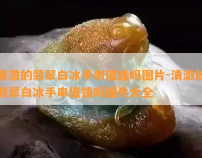 清澈的翡翠白冰手串值钱吗图片-清澈的翡翠白冰手串值钱吗图片大全