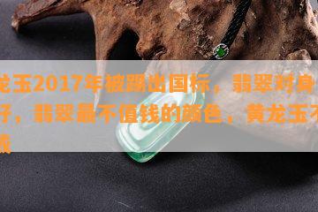 黄龙玉2017年被踢出国标，翡翠对身体好，翡翠最不值钱的颜色，黄龙玉不建议戴