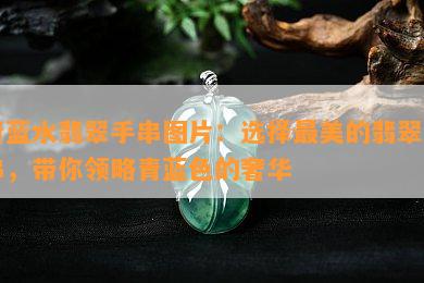 青蓝水翡翠手串图片：选择最美的翡翠手串，带你领略青蓝色的奢华