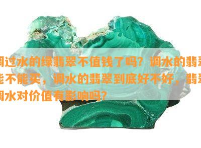 调过水的绿翡翠不值钱了吗？调水的翡翠能不能买，调水的翡翠到底好不好，翡翠调水对价值有影响吗？