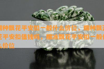 糯种飘花平安扣一般什么价位，糯种飘蓝花平安扣值钱吗，糯冰飘花平安扣一般什么价位