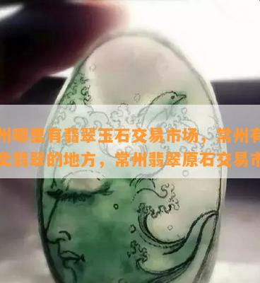 常州哪里有翡翠玉石交易市场，常州有什么卖翡翠的地方，常州翡翠原石交易市场