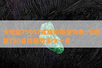 卡地亚75057戒指价格查询表-卡地亚750戒指回收多少一克