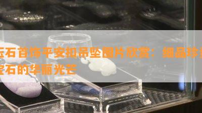 玉石首饰平安扣吊坠图片欣赏：细品珍贵宝石的华丽光芒