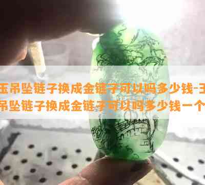 玉吊坠链子换成金链子可以吗多少钱-玉吊坠链子换成金链子可以吗多少钱一个