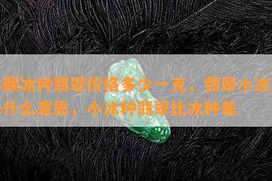 小颗冰种翡翠价格多少一克，翡翠小冰种是什么意思，小冰种翡翠比冰种差