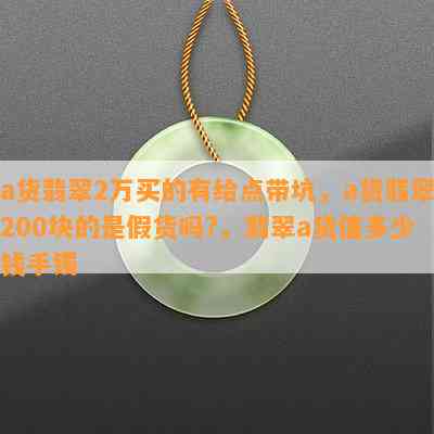 a货翡翠2万买的有给点带坑，a货翡翠200块的是假货吗?，翡翠a货值多少钱手镯