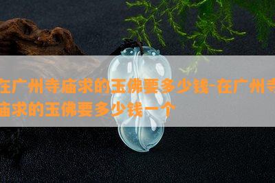 在广州寺庙求的玉佛要多少钱-在广州寺庙求的玉佛要多少钱一个