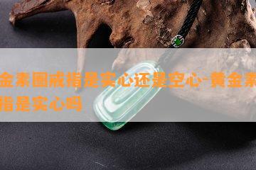 黄金素圈戒指是实心还是空心-黄金素圈戒指是实心吗