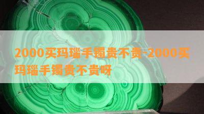 2000买玛瑙手镯贵不贵-2000买玛瑙手镯贵不贵呀