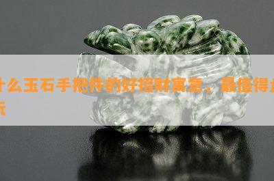 什么玉石手把件的好招财寓意，最值得盘玩