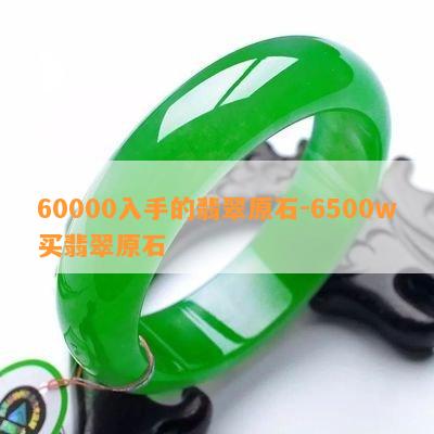 60000入手的翡翠原石-6500w买翡翠原石