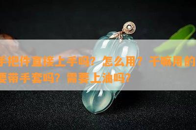 手把件直接上手吗？怎么用？干嘛用的？要带手套吗？需要上油吗？