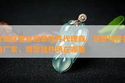 宝山区复合翡翠挂件代理商，翡翠挂件批发厂家，翡翠挂件场在哪里