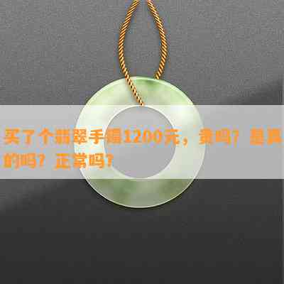 买了个翡翠手镯1200元，贵吗？是真的吗？正常吗？