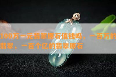 100万一元翡翠原石值钱吗，一百万的翡翠，一百个亿的翡翠原石