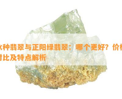 冰种翡翠与正阳绿翡翠：哪个更好？价格对比及特点解析