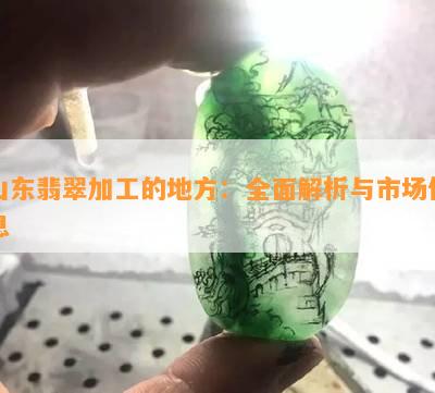 山东翡翠加工的地方：全面解析与市场信息