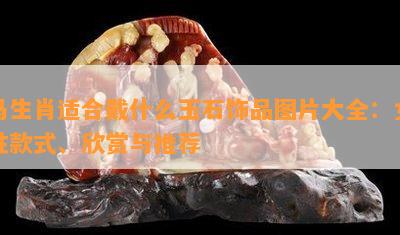 马生肖适合戴什么玉石饰品图片大全：女性款式、欣赏与推荐