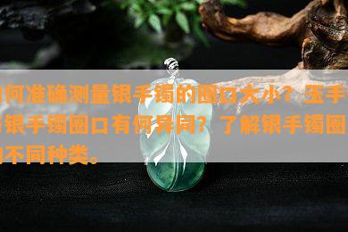 如何准确测量银手镯的圈口大小？玉手镯与银手镯圈口有何异同？了解银手镯圈口的不同种类。