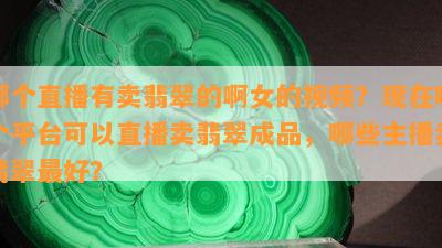 哪个直播有卖翡翠的啊女的视频？现在哪个平台可以直播卖翡翠成品，哪些主播卖翡翠更好？