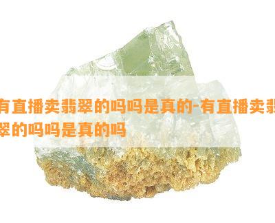 有直播卖翡翠的吗吗是真的-有直播卖翡翠的吗吗是真的吗