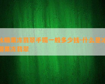 冰糯果冻翡翠手镯一般多少钱-什么是冰糯果冻翡翠