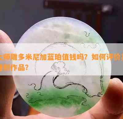 大师雕多米尼加蓝珀值钱吗？怎样评价其雕刻作品？