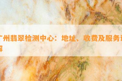 广州翡翠检测中心：地址、收费及服务详解