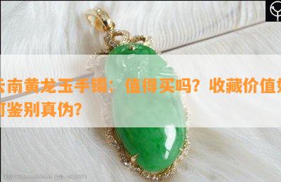 云南黄龙玉手镯：值得买吗？收藏价值怎样鉴别真伪？