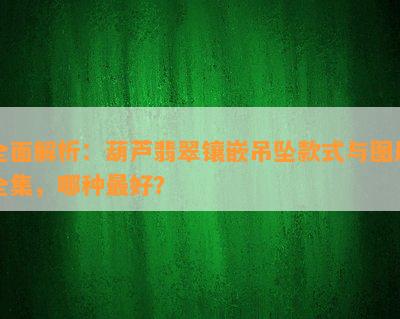 全面解析：葫芦翡翠镶嵌吊坠款式与图片全集，哪种更好？