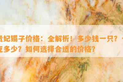 贵妃镯子价格：全解析！多少钱一只？一克多少？怎样选择合适的价格？