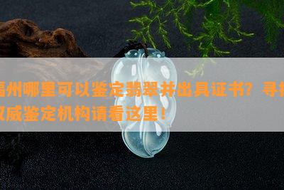 福州哪里可以鉴定翡翠并出具证书？寻找权威鉴定机构请看这里！